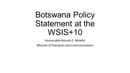 Botswana Policy Statement at the WSIS+10 Honourable Nonofo E. Molefhi Minister of Transport and Communications.