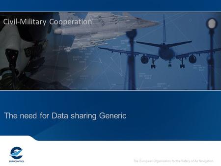 The European Organisation for the Safety of Air Navigation The need for Data sharing Generic Civil-Military Cooperation.