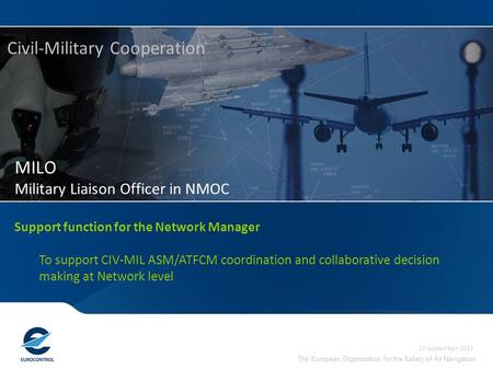 The European Organisation for the Safety of Air Navigation MILO Military Liaison Officer in NMOC Civil-Military Cooperation 20 September 2012 Support function.