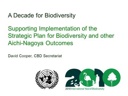A Decade for Biodiversity Supporting Implementation of the Strategic Plan for Biodiversity and other Aichi-Nagoya Outcomes David Cooper, CBD Secretariat.
