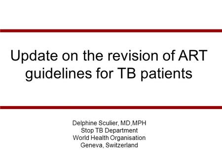 Delphine Sculier, MD,MPH Stop TB Department World Health Organisation Geneva, Switzerland Update on the revision of ART guidelines for TB patients.