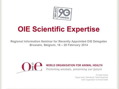 OIE Scientific Expertise Regional Information Seminar for Recently Appointed OIE Delegates Brussels, Belgium, 18 – 20 February 2014 Dr Gillian Mylrea Deputy.