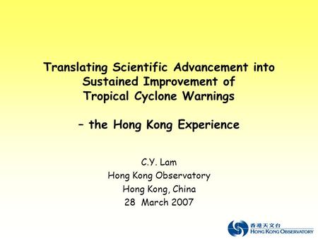 Translating Scientific Advancement into Sustained Improvement of Tropical Cyclone Warnings – the Hong Kong Experience C.Y. Lam Hong Kong Observatory Hong.