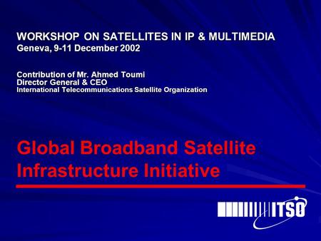WORKSHOP ON SATELLITES IN IP & MULTIMEDIA Geneva, 9-11 December 2002 Contribution of Mr. Ahmed Toumi Director General & CEO International Telecommunications.