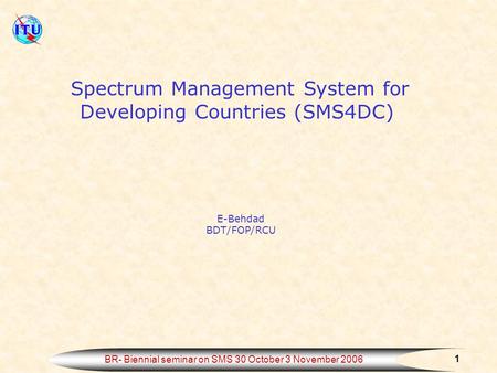 1 BR- Biennial seminar on SMS 30 October 3 November 2006 Spectrum Management System for Developing Countries (SMS4DC) E-Behdad BDT/FOP/RCU.