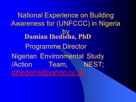 National Experience on Building Awareness for (UNFCCC) in Nigeria by Damian Ihedioha, PhD Programme Director Nigerian Environmental Study /Action Team,