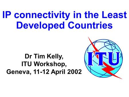 IP connectivity in the Least Developed Countries Dr Tim Kelly, ITU Workshop, Geneva, 11-12 April 2002.