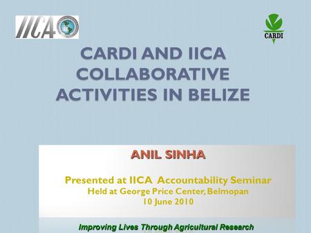 CARDI AND IICA COLLABORATIVE ACTIVITIES IN BELIZE Improving Lives Through Agricultural Research.