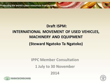 Draft ISPM: INTERNATIONAL MOVEMENT OF USED VEHICLES, MACHINERY AND EQUIPMENT (Steward Ngatoko Ta Ngatoko) IPPC Member Consultation 1 July to 30 November.