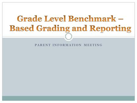 PARENT INFORMATION MEETING. A Grade Level Benchmark describes what a student should know and be able to demonstrate in each content area at each grade.