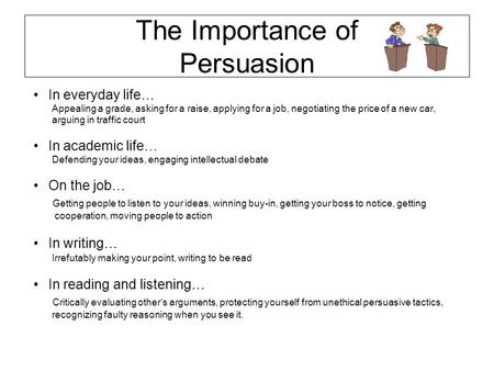The Importance of Persuasion In everyday life… Appealing a grade, asking for a raise, applying for a job, negotiating the price of a new car, arguing in.