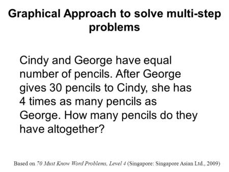 Graphical Approach to solve multi-step problems Cindy and George have equal number of pencils. After George gives 30 pencils to Cindy, she has 4 times.