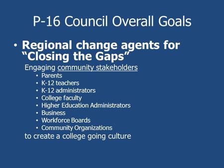 P-16 Council Overall Goals Regional change agents for “Closing the Gaps” Engaging community stakeholders Parents K-12 teachers K-12 administrators College.