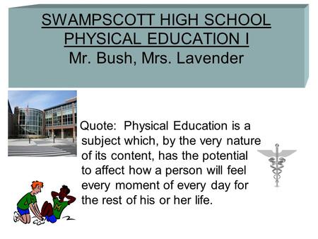 SWAMPSCOTT HIGH SCHOOL PHYSICAL EDUCATION I Mr. Bush, Mrs. Lavender Quote: Physical Education is a subject which, by the very nature of its content, has.