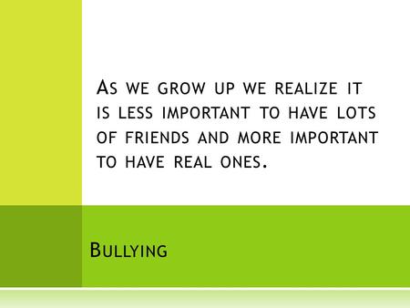 B ULLYING A S WE GROW UP WE REALIZE IT IS LESS IMPORTANT TO HAVE LOTS OF FRIENDS AND MORE IMPORTANT TO HAVE REAL ONES.