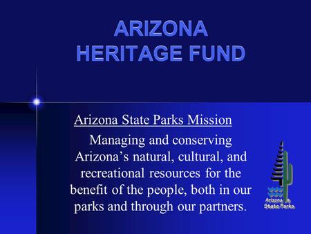 ARIZONA HERITAGE FUND Arizona State Parks Mission Managing and conserving Arizona’s natural, cultural, and recreational resources for the benefit of the.