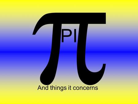 PI And things it concerns. What is pi? Here are two different dictionary definition of pi : the ratio of the circumference to the diameter of a circle;