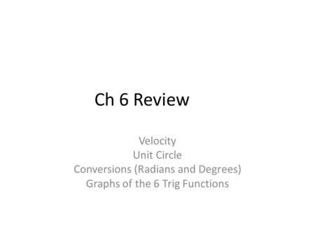 Ch 6 Review Velocity Unit Circle Conversions (Radians and Degrees) Graphs of the 6 Trig Functions.