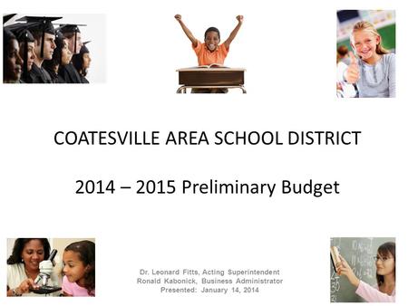 COATESVILLE AREA SCHOOL DISTRICT 2014 – 2015 Preliminary Budget Dr. Leonard Fitts, Acting Superintendent Ronald Kabonick, Business Administrator Presented: