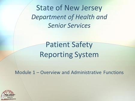 State of New Jersey Department of Health and Senior Services Patient Safety Reporting System Module 1 – Overview and Administrative Functions.
