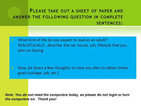P LEASE TAKE OUT A SHEET OF PAPER AND ANSWER THE FOLLOWING QUESTION IN COMPLETE SENTENCES :  What kind of life do you expect to lead as an adult? REALISTLICALLY…describe.
