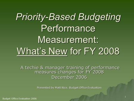 1 Priority-Based Budgeting Performance Measurement: What’s New for FY 2008 A techie & manager training of performance measures changes for FY 2008 A techie.