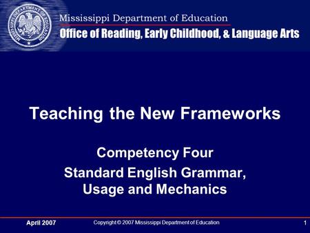 April 2007 Copyright © 2007 Mississippi Department of Education 1 Teaching the New Frameworks Competency Four Standard English Grammar, Usage and Mechanics.