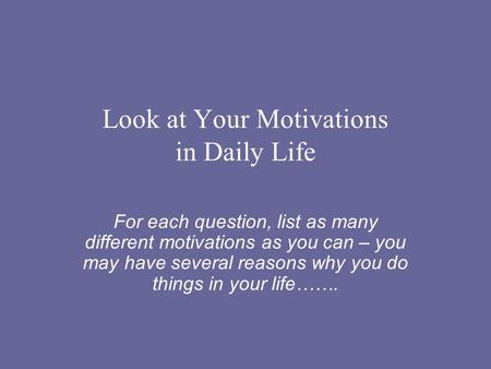 Look at Your Motivations in Daily Life For each question, list as many different motivations as you can – you may have several reasons why you do things.