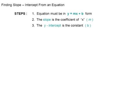 Finding Slope – Intercept From an Equation STEPS : 1. Equation must be in y = mx + b form 2. The slope is the coefficient of “x” ( m ) 3. The y - intercept.