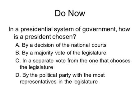 Do Now In a presidential system of government, how is a president chosen? A. By a decision of the national courts B. By a majority vote of the legislature.