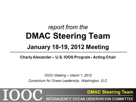 Report from the DMAC Steering Team January 18-19, 2012 Meeting Charly Alexander – U.S. IOOS Program - Acting Chair IOOC Meeting – March 1, 2012 Consortium.