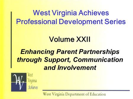 West Virginia Achieves Professional Development Series Volume XXII Enhancing Parent Partnerships through Support, Communication and Involvement.