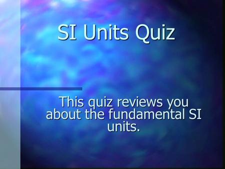 This quiz reviews you about the fundamental SI units.