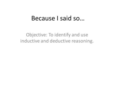 Because I said so… Objective: To identify and use inductive and deductive reasoning.