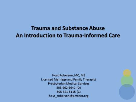 Trauma and Substance Abuse An Introduction to Trauma-Informed Care Hoyt Roberson, MC, MS Licensed Marriage and Family Therapist Presbyterian Medical Services.