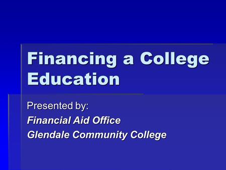 Financing a College Education Presented by: Financial Aid Office Glendale Community College.