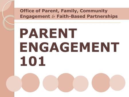 Office of Parent, Family, Community Engagement & Faith-Based Partnerships PARENT ENGAGEMENT 101 Explain why I am starting with these two pieces: what I.