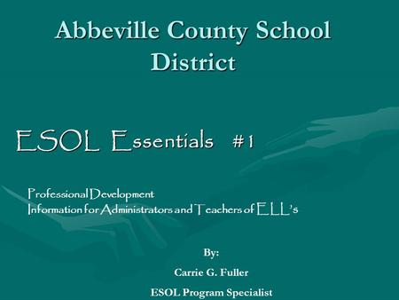 Abbeville County School District ESOL Essentials #1 Professional Development Information for Administrators and Teachers of ELL’s By: Carrie G. Fuller.