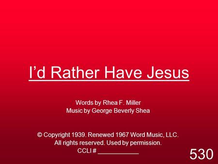 I’d Rather Have Jesus Words by Rhea F. Miller Music by George Beverly Shea © Copyright 1939. Renewed 1967 Word Music, LLC. All rights reserved. Used by.