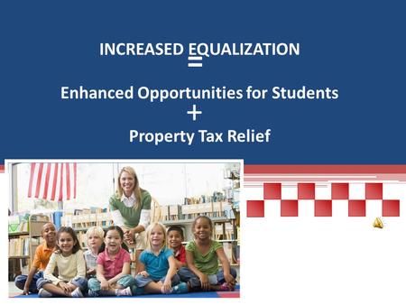 INCREASED EQUALIZATION Enhanced Opportunities for Students Property Tax Relief + =