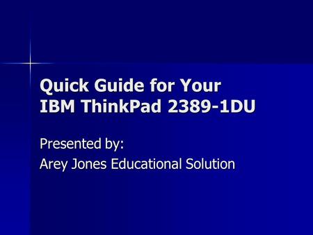 Quick Guide for Your IBM ThinkPad 2389-1DU Presented by: Arey Jones Educational Solution.