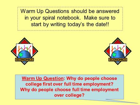 Warm Up Questions should be answered in your spiral notebook. Make sure to start by writing today’s the date!! Warm Up Question: Why do people choose college.