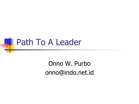 Path To A Leader Onno W. Purbo Filosofy Dasar Nilai Seseorang Ditentukan oleh Manfaat Seseorang Kepada Umat / Masyarakat.