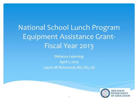 National School Lunch Program Equipment Assistance Grant- Fiscal Year 2013 Distance Learning April 1, 2014 Laura Jill Richmond, MS, RD, LD 1.