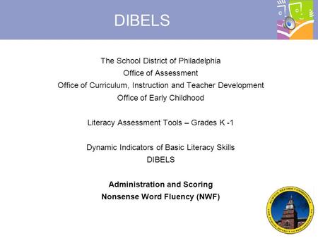 © 2007, Dynamic Measurement Group DIBELS The School District of Philadelphia Office of Assessment Office of Curriculum, Instruction and Teacher Development.