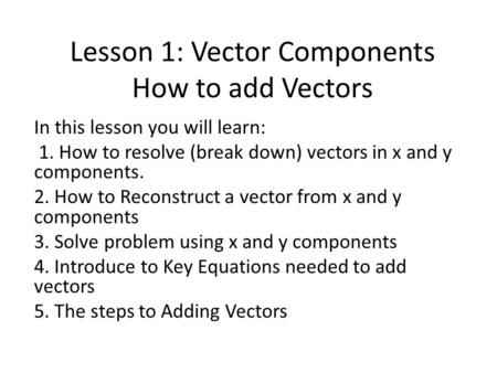 Lesson 1: Vector Components How to add Vectors In this lesson you will learn: 1. How to resolve (break down) vectors in x and y components. 2. How to Reconstruct.