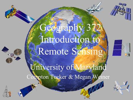 Geography 372 Introduction to Remote Sensing University of Maryland Compton Tucker & Megan Weiner.