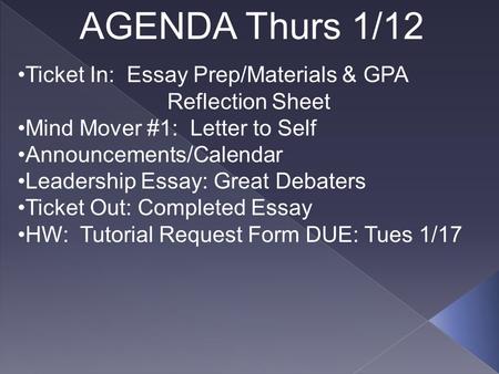 AGENDA Thurs 1/12 Ticket In: Essay Prep/Materials & GPA Reflection Sheet Mind Mover #1: Letter to Self Announcements/Calendar Leadership Essay: Great Debaters.