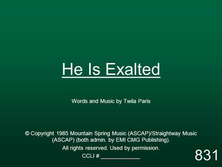 He Is Exalted Words and Music by Twila Paris © Copyright 1985 Mountain Spring Music (ASCAP)/Straightway Music (ASCAP) (both admin. by EMI CMG Publishing).