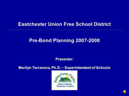 Eastchester Union Free School District Pre-Bond Planning 2007-2008 Presenter: Marilyn Terranova, Ph.D. – Superintendent of Schools.
